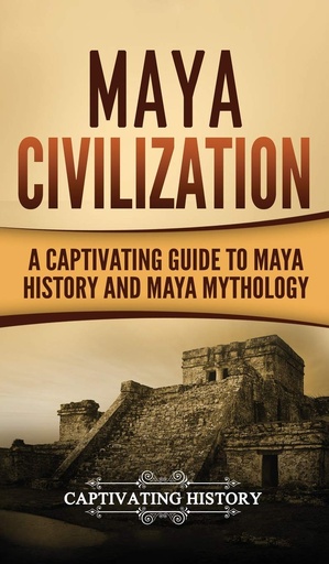 [AZ485559] Maya Civilization: A Captivating Guide To Maya History & Maya Mythology